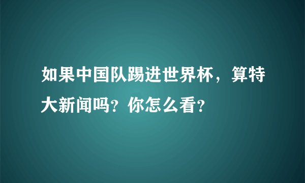 如果中国队踢进世界杯,算特大新闻吗?你怎么看?