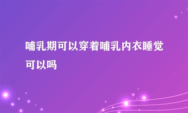 哺乳期可以穿着哺乳内衣睡觉可以吗