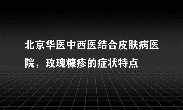 北京华医中西医结合皮肤病医院，玫瑰糠疹的症状特点