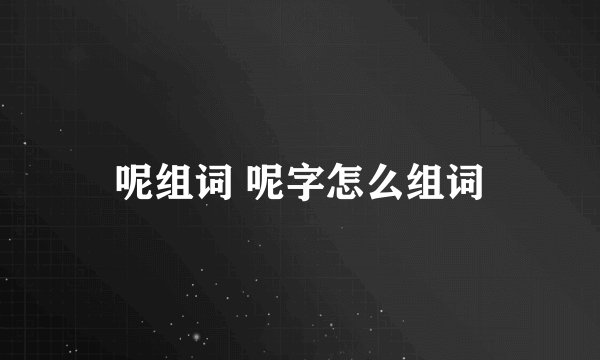呢组词 呢字怎么组词