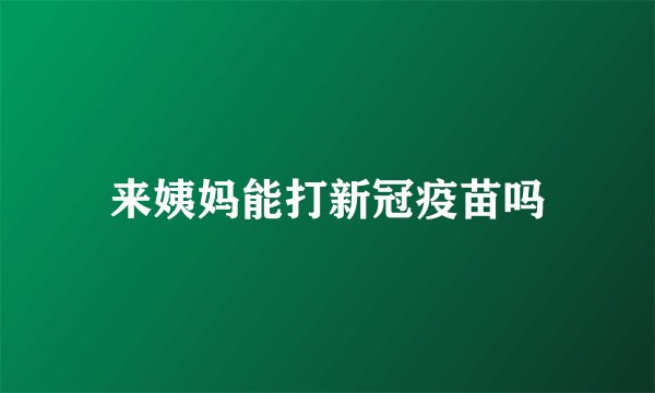 来姨妈能打新冠疫苗吗