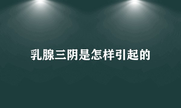 乳腺三阴是怎样引起的