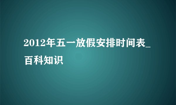 2012年五一放假安排时间表_百科知识
