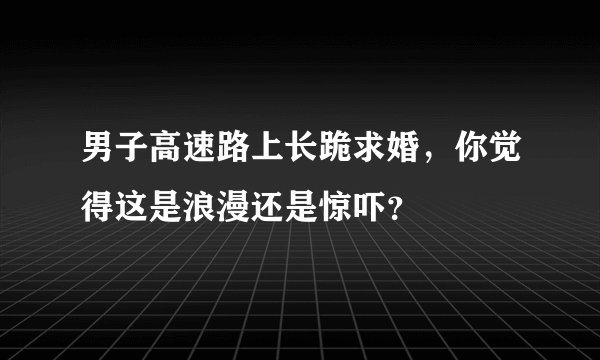 男子高速路上长跪求婚,你觉得这是浪漫还是惊吓?