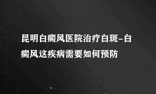 昆明白癜风医院治疗白斑-白癜风这疾病需要如何预防