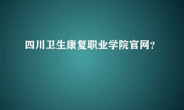 四川卫生康复职业学院官网？