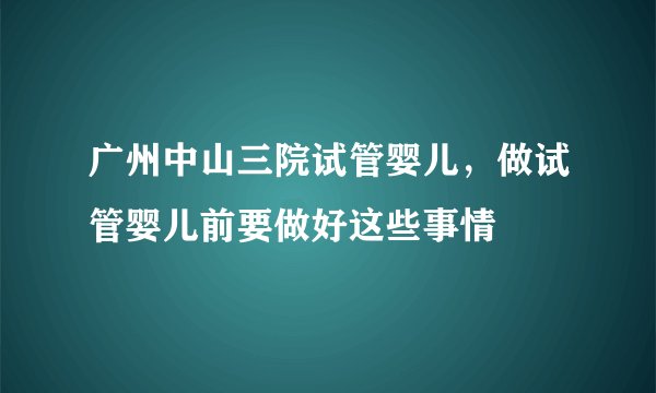 广州中山三院试管婴儿，做试管婴儿前要做好这些事情