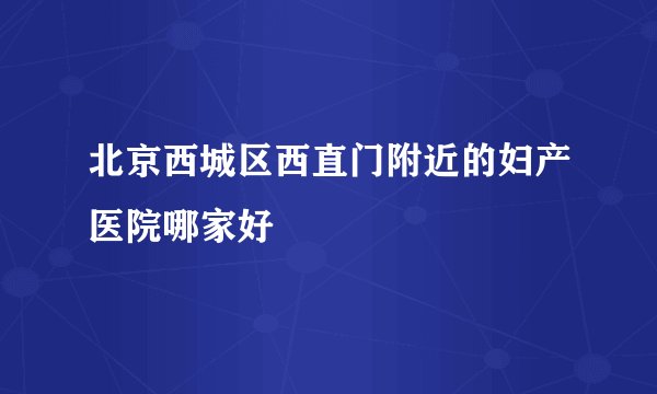 北京西城区西直门附近的妇产医院哪家好