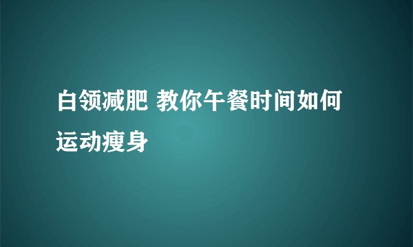白领减肥 教你午餐时间如何运动瘦身