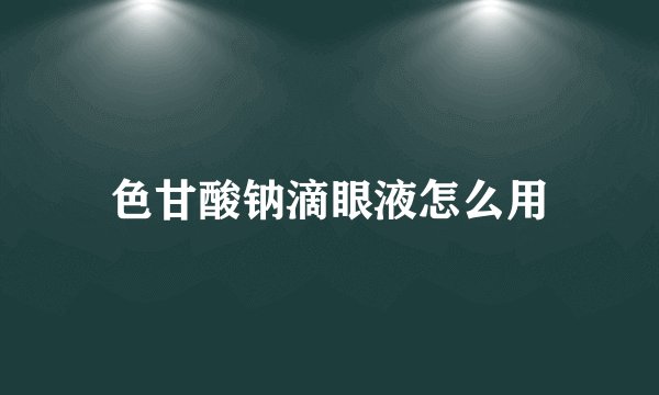 色甘酸钠滴眼液怎么用