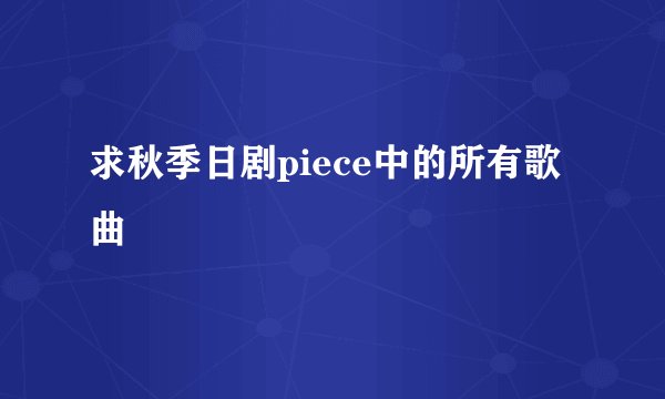 求秋季日剧piece中的所有歌曲