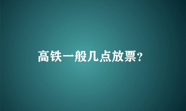 高铁一般几点放票？