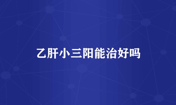 乙肝小三阳能治好吗