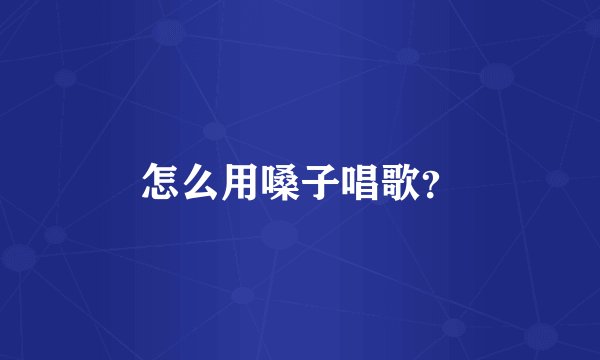 怎么用嗓子唱歌?