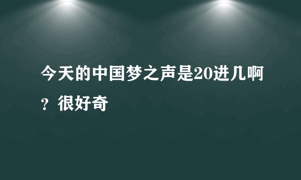 今天的中国梦之声是20进几啊？很好奇