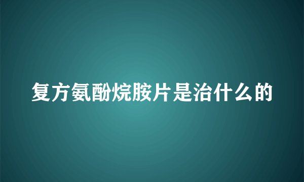 复方氨酚烷胺片是治什么的