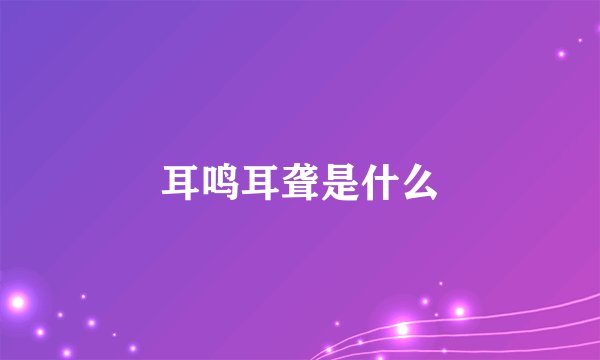 耳鸣耳聋是什么