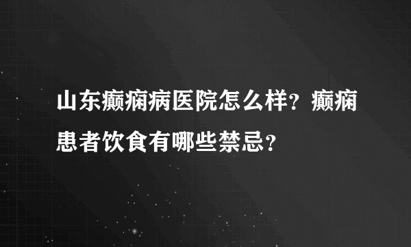 山东癫痫病医院怎么样?癫痫患者饮食有哪些禁忌?