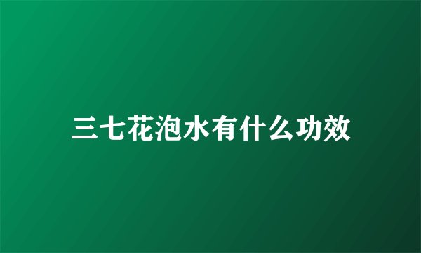 三七花泡水有什么功效