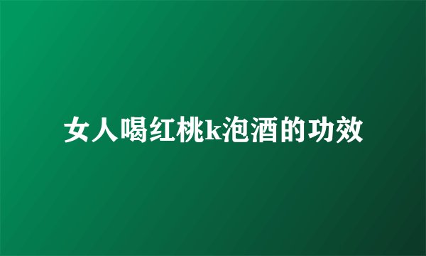 女人喝红桃k泡酒的功效