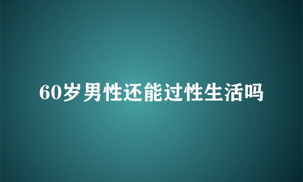 60岁男性还能过性生活吗