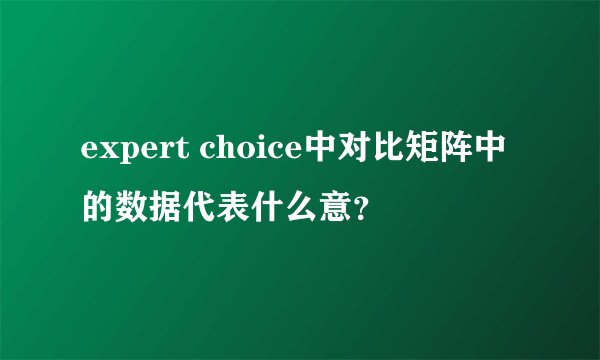 expert choice中对比矩阵中的数据代表什么意?