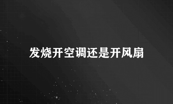 发烧开空调还是开风扇