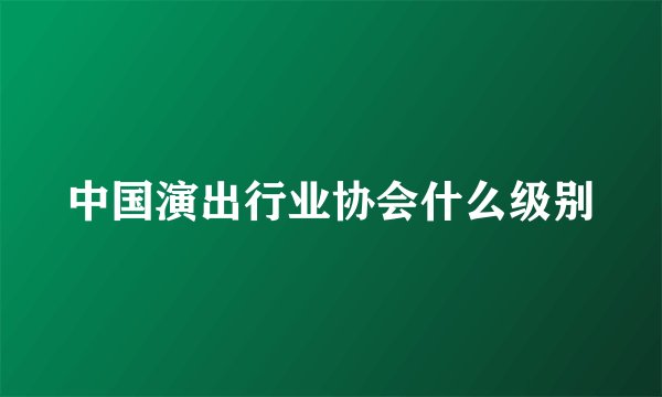 中国演出行业协会什么级别
