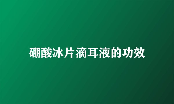 硼酸冰片滴耳液的功效