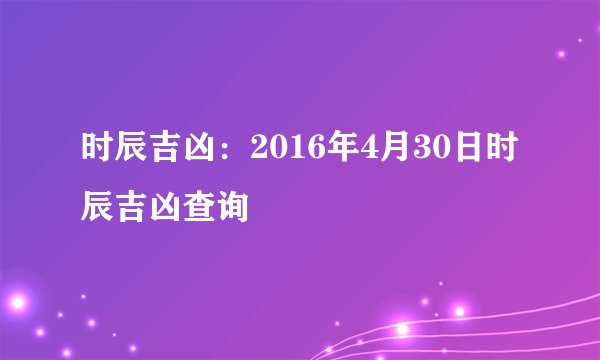 时辰吉凶:2016年4月30日时辰吉凶查询