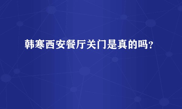 韩寒西安餐厅关门是真的吗？