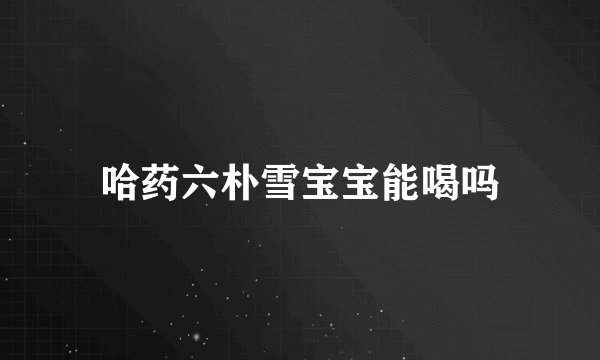 哈药六朴雪宝宝能喝吗