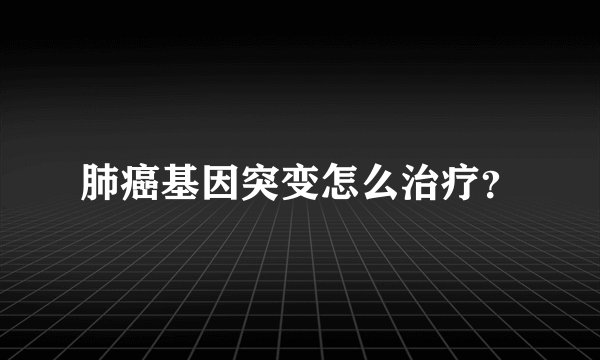 肺癌基因突变怎么治疗？