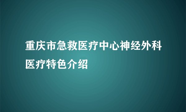 重庆市急救医疗中心神经外科医疗特色介绍