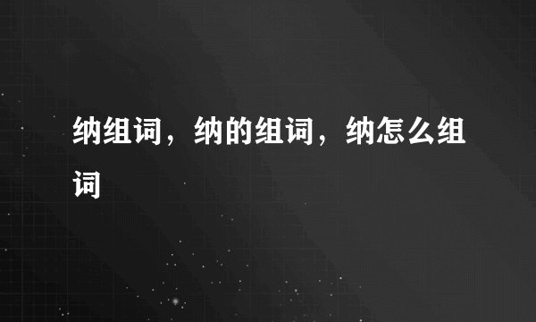 纳组词，纳的组词，纳怎么组词