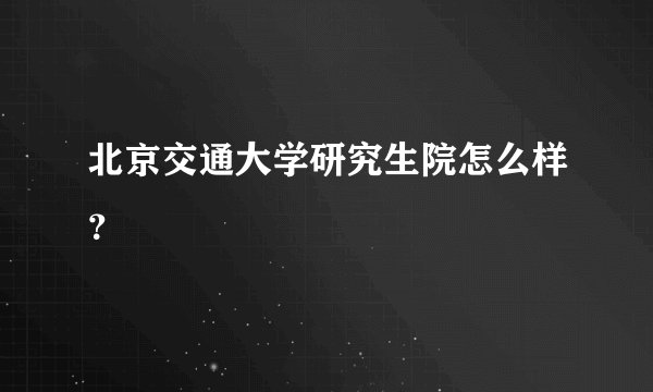 北京交通大学研究生院怎么样？