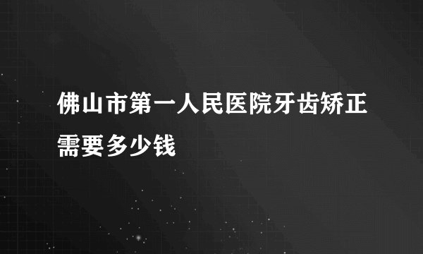 佛山市第一人民医院牙齿矫正需要多少钱