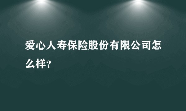 爱心人寿保险股份有限公司怎么样？