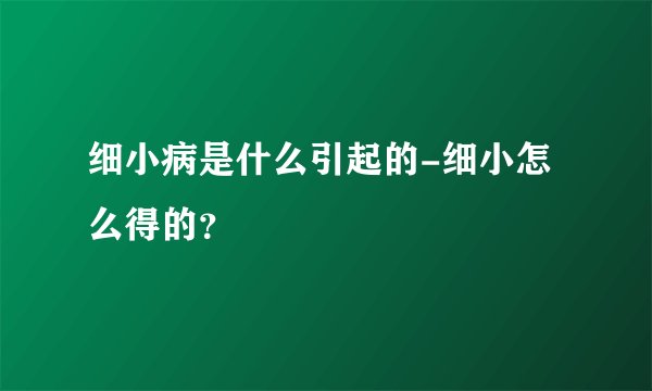 细小病是什么引起的-细小怎么得的？