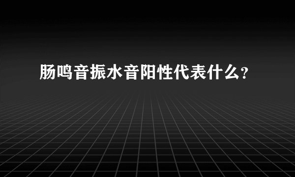 肠鸣音振水音阳性代表什么？
