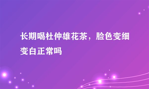 长期喝杜仲雄花茶，脸色变细变白正常吗