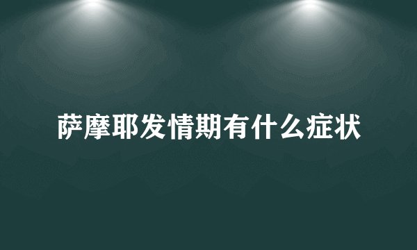 萨摩耶发情期有什么症状