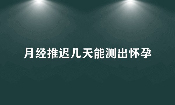 月经推迟几天能测出怀孕