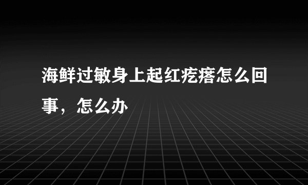 海鲜过敏身上起红疙瘩怎么回事,怎么办