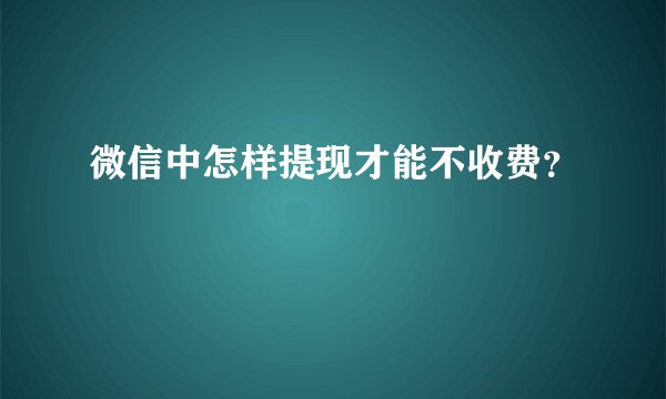 微信中怎样提现才能不收费？