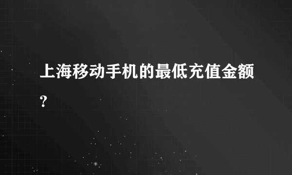 上海移动手机的最低充值金额？
