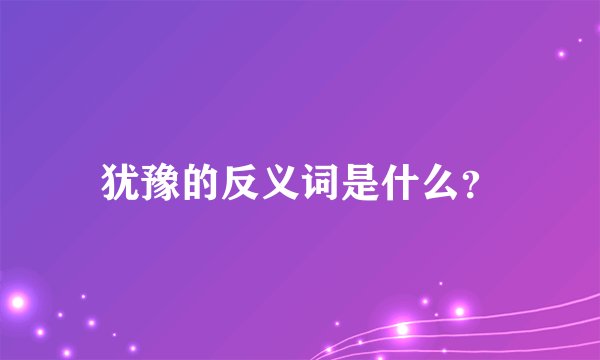 犹豫的反义词是什么？
