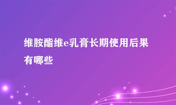 维胺酯维e乳膏长期使用后果有哪些