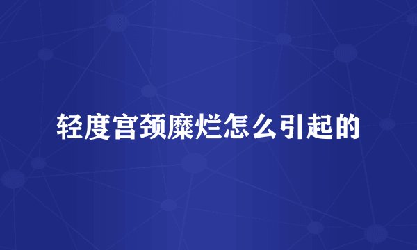 轻度宫颈糜烂怎么引起的