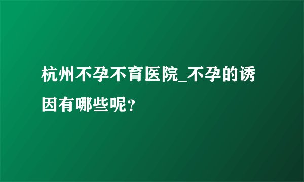 杭州不孕不育医院_不孕的诱因有哪些呢？